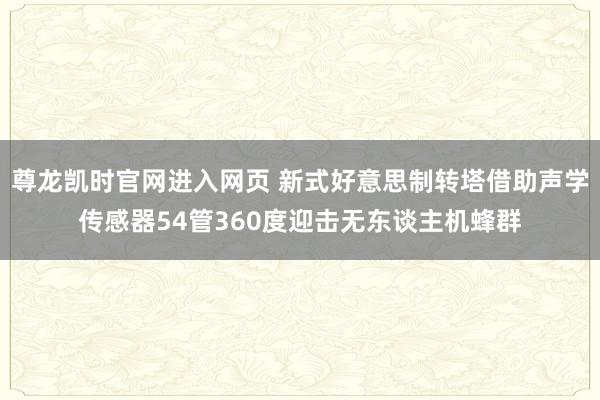 尊龙凯时官网进入网页 新式好意思制转塔借助声学传感器54管360度迎击无东谈主机蜂群