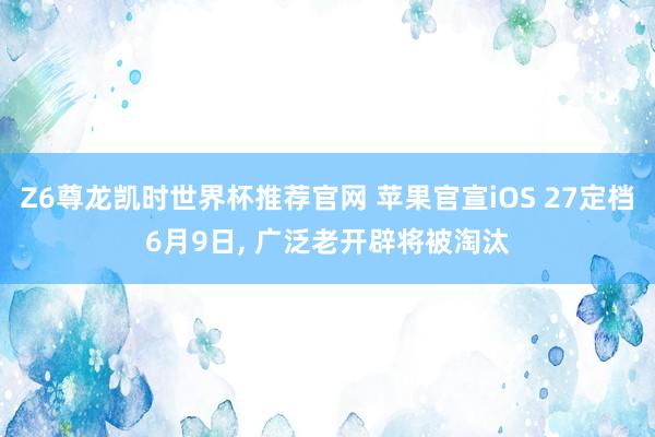 Z6尊龙凯时世界杯推荐官网 苹果官宣iOS 27定档6月9日， 广泛老开辟将被淘汰
