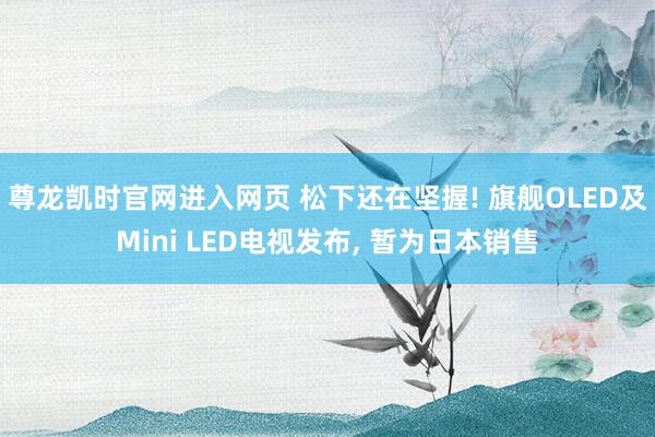 尊龙凯时官网进入网页 松下还在坚握! 旗舰OLED及Mini LED电视发布， 暂为日本销售
