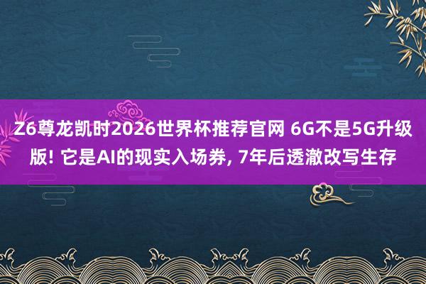 Z6尊龙凯时2026世界杯推荐官网 6G不是5G升级版! 它是AI的现实入场券， 7年后透澈改写生存