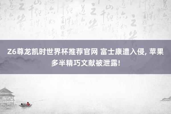 Z6尊龙凯时世界杯推荐官网 富士康遭入侵， 苹果多半精巧文献被泄露!