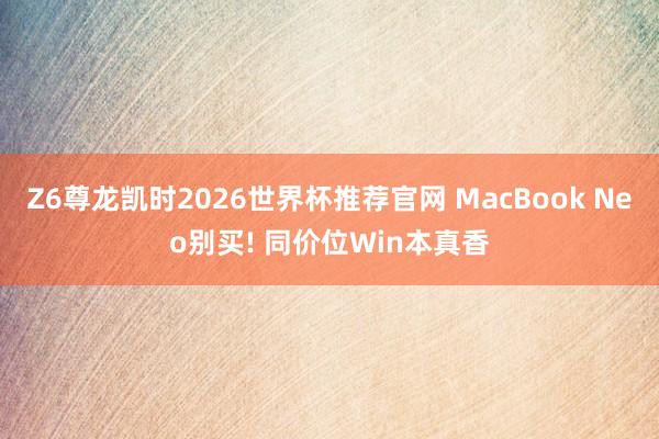 Z6尊龙凯时2026世界杯推荐官网 MacBook Neo别买! 同价位Win本真香