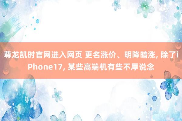 尊龙凯时官网进入网页 更名涨价、明降暗涨， 除了iPhone17， 某些高端机有些不厚说念