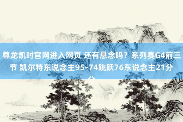尊龙凯时官网进入网页 还有悬念吗？系列赛G4前三节 凯尔特东说念主95-74跳跃76东说念主21分
