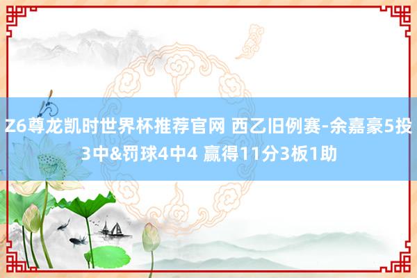Z6尊龙凯时世界杯推荐官网 西乙旧例赛-余嘉豪5投3中&罚球4中4 赢得11分3板1助
