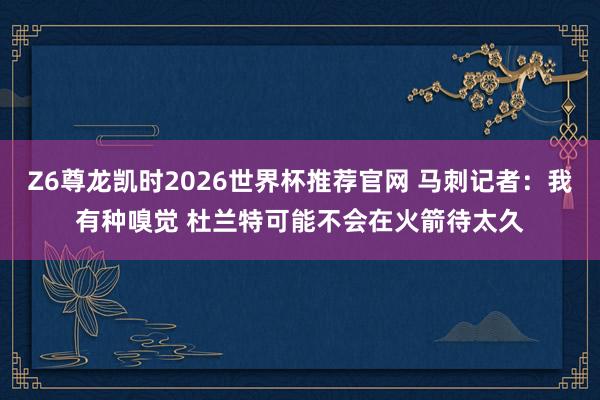 Z6尊龙凯时2026世界杯推荐官网 马刺记者：我有种嗅觉 杜兰特可能不会在火箭待太久