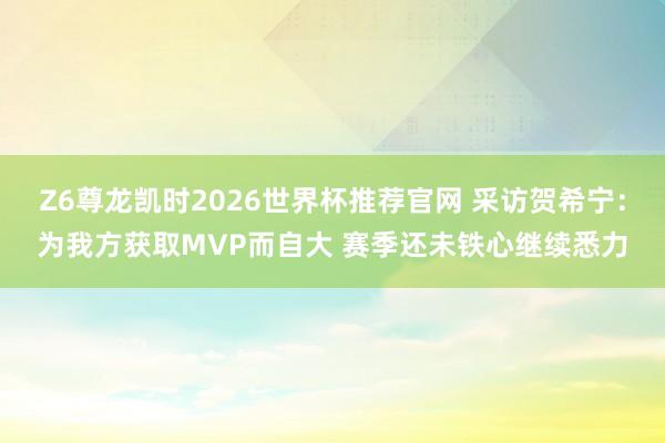 Z6尊龙凯时2026世界杯推荐官网 采访贺希宁：为我方获取MVP而自大 赛季还未铁心继续悉力