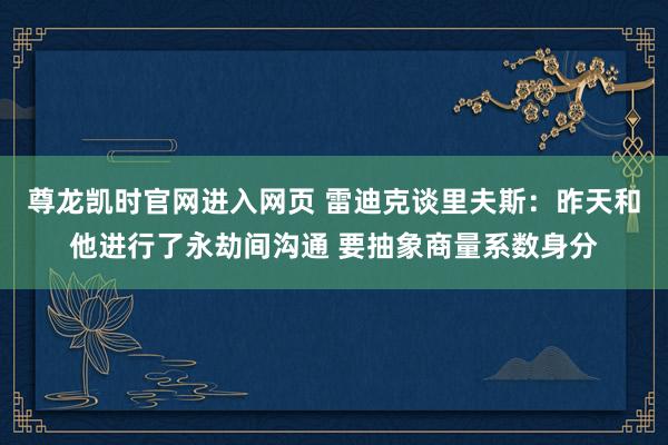 尊龙凯时官网进入网页 雷迪克谈里夫斯：昨天和他进行了永劫间沟通 要抽象商量系数身分
