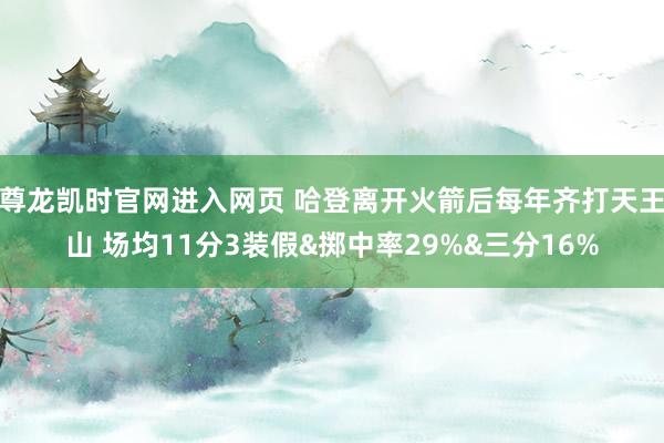 尊龙凯时官网进入网页 哈登离开火箭后每年齐打天王山 场均11分3装假&掷中率29%&三分16%