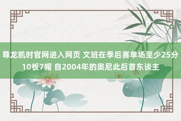 尊龙凯时官网进入网页 文班在季后赛单场至少25分10板7帽 自2004年的奥尼此后首东谈主