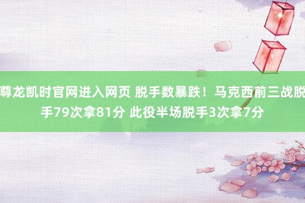 尊龙凯时官网进入网页 脱手数暴跌！马克西前三战脱手79次拿81分 此役半场脱手3次拿7分