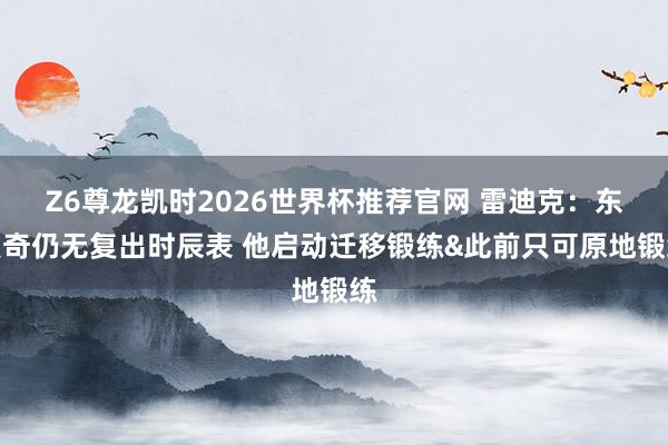 Z6尊龙凯时2026世界杯推荐官网 雷迪克：东契奇仍无复出时辰表 他启动迁移锻练&此前只可原地锻练