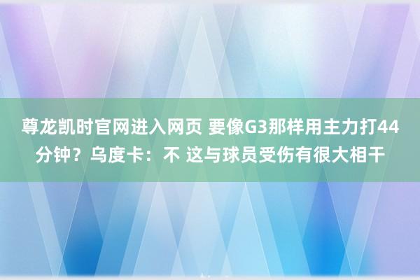 尊龙凯时官网进入网页 要像G3那样用主力打44分钟？乌度卡：不 这与球员受伤有很大相干