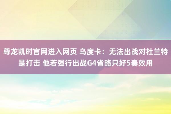 尊龙凯时官网进入网页 乌度卡：无法出战对杜兰特是打击 他若强行出战G4省略只好5奏效用