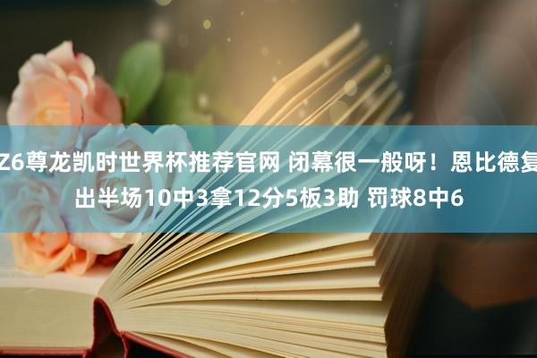 Z6尊龙凯时世界杯推荐官网 闭幕很一般呀！恩比德复出半场10中3拿12分5板3助 罚球8中6