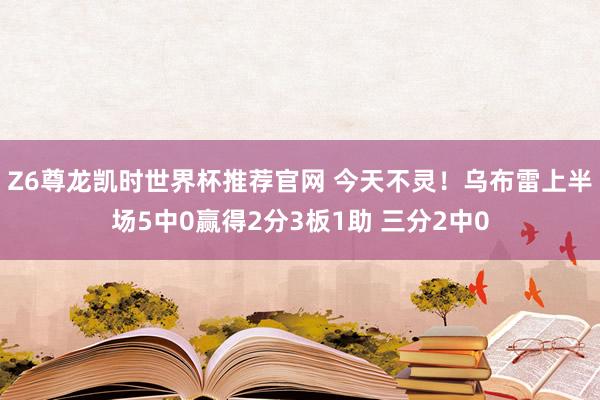 Z6尊龙凯时世界杯推荐官网 今天不灵！乌布雷上半场5中0赢得2分3板1助 三分2中0