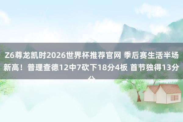 Z6尊龙凯时2026世界杯推荐官网 季后赛生活半场新高！普理查德12中7砍下18分4板 首节独得13分