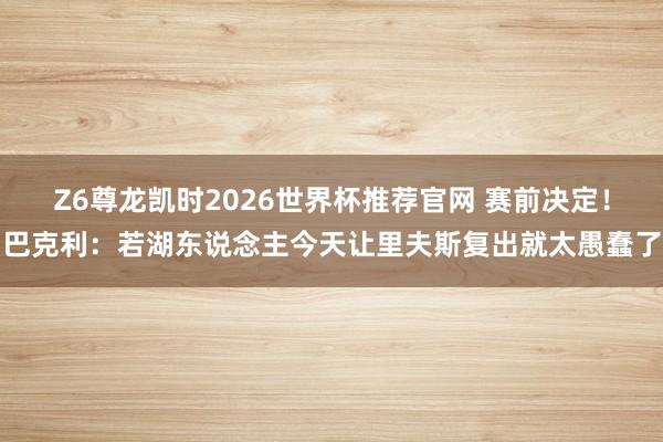 Z6尊龙凯时2026世界杯推荐官网 赛前决定！巴克利：若湖东说念主今天让里夫斯复出就太愚蠢了
