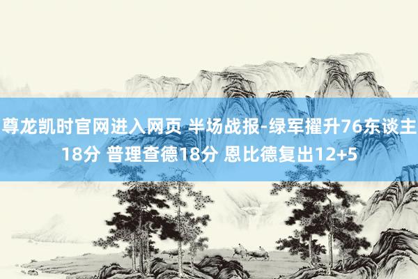 尊龙凯时官网进入网页 半场战报-绿军擢升76东谈主18分 普理查德18分 恩比德复出12+5