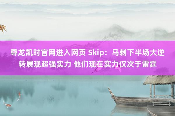 尊龙凯时官网进入网页 Skip：马刺下半场大逆转展现超强实力 他们现在实力仅次于雷霆
