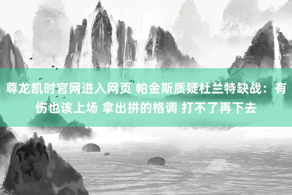 尊龙凯时官网进入网页 帕金斯质疑杜兰特缺战：有伤也该上场 拿出拼的格调 打不了再下去