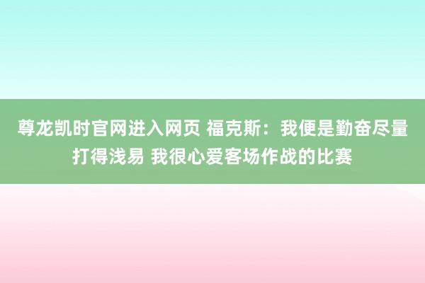 尊龙凯时官网进入网页 福克斯：我便是勤奋尽量打得浅易 我很心爱客场作战的比赛