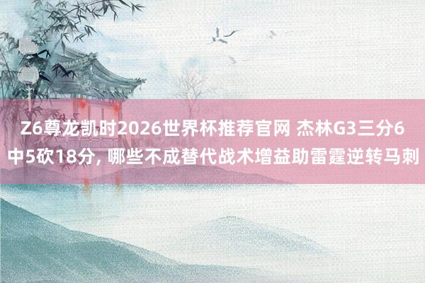 Z6尊龙凯时2026世界杯推荐官网 杰林G3三分6中5砍18分， 哪些不成替代战术增益助雷霆逆转马刺