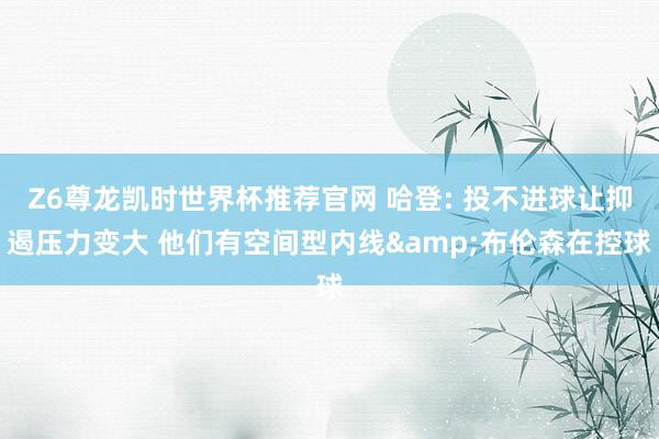 Z6尊龙凯时世界杯推荐官网 哈登: 投不进球让抑遏压力变大 他们有空间型内线&布伦森在控球