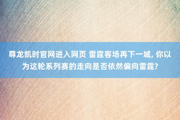 尊龙凯时官网进入网页 雷霆客场再下一城， 你以为这轮系列赛的走向是否依然偏向雷霆?