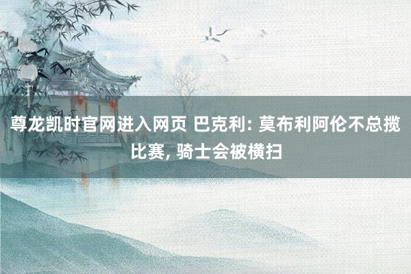 尊龙凯时官网进入网页 巴克利: 莫布利阿伦不总揽比赛， 骑士会被横扫