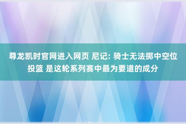 尊龙凯时官网进入网页 尼记: 骑士无法掷中空位投篮 是这轮系列赛中最为要道的成分