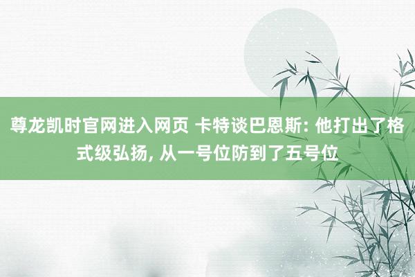 尊龙凯时官网进入网页 卡特谈巴恩斯: 他打出了格式级弘扬， 从一号位防到了五号位