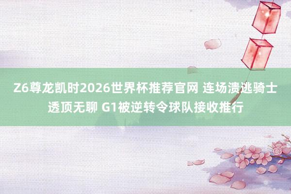 Z6尊龙凯时2026世界杯推荐官网 连场溃逃骑士透顶无聊 G1被逆转令球队接收推行