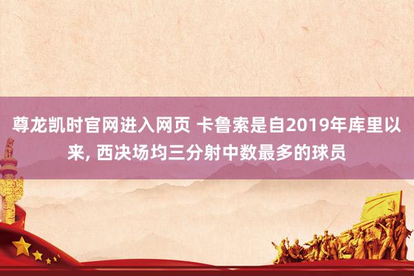 尊龙凯时官网进入网页 卡鲁索是自2019年库里以来， 西决场均三分射中数最多的球员