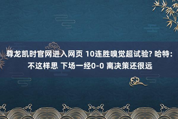 尊龙凯时官网进入网页 10连胜嗅觉超试验? 哈特: 不这样思 下场一经0-0 离决策还很远