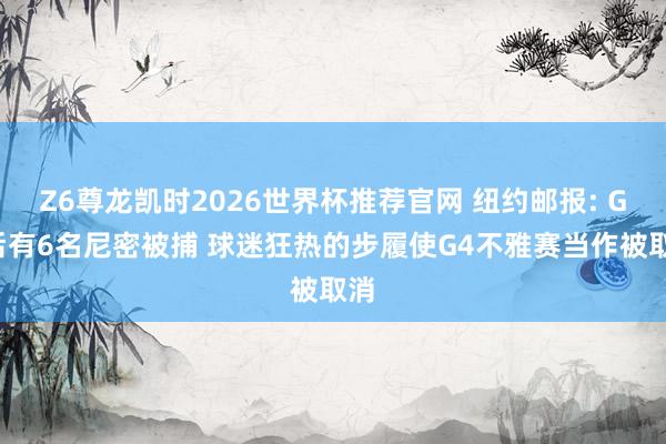 Z6尊龙凯时2026世界杯推荐官网 纽约邮报: G2后有6名尼密被捕 球迷狂热的步履使G4不雅赛当作被取消