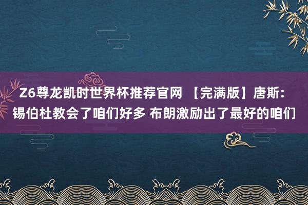 Z6尊龙凯时世界杯推荐官网 【完满版】唐斯: 锡伯杜教会了咱们好多 布朗激励出了最好的咱们