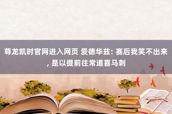 尊龙凯时官网进入网页 爱德华兹: 赛后我笑不出来， 是以提前往常道喜马刺