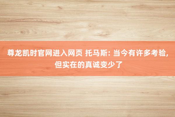 尊龙凯时官网进入网页 托马斯: 当今有许多考验， 但实在的真诚变少了