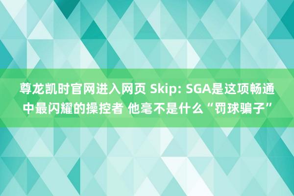 尊龙凯时官网进入网页 Skip: SGA是这项畅通中最闪耀的操控者 他毫不是什么“罚球骗子”