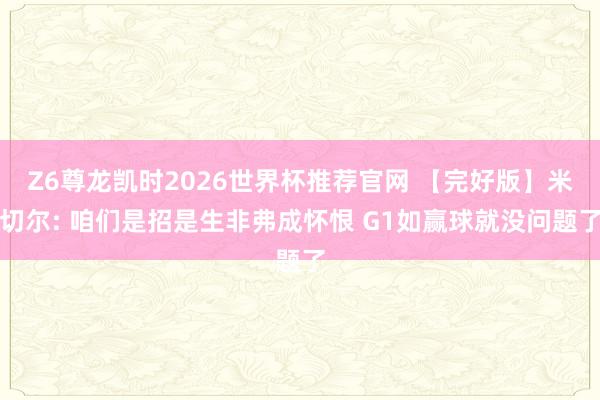 Z6尊龙凯时2026世界杯推荐官网 【完好版】米切尔: 咱们是招是生非弗成怀恨 G1如赢球就没问题了