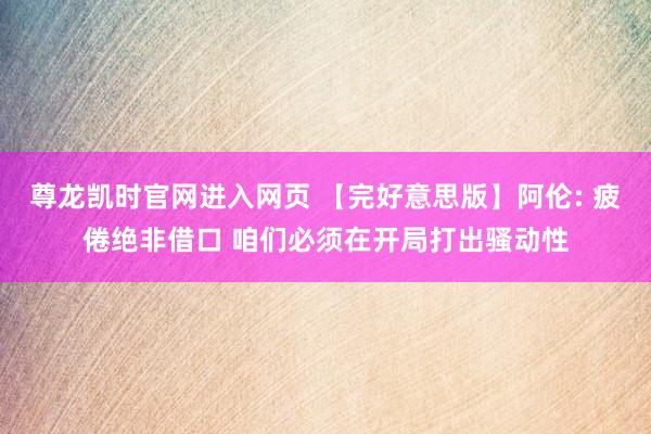 尊龙凯时官网进入网页 【完好意思版】阿伦: 疲倦绝非借口 咱们必须在开局打出骚动性