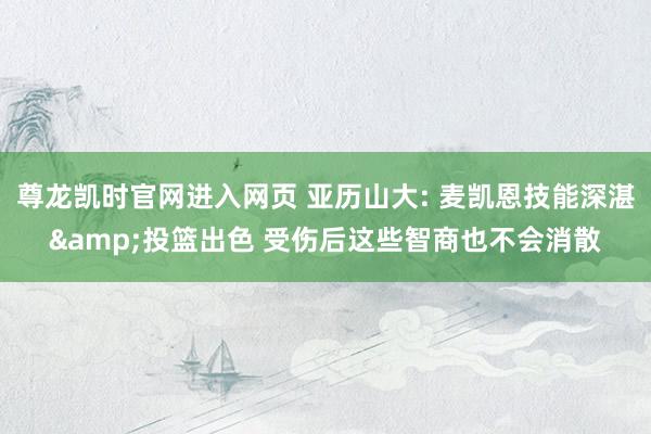 尊龙凯时官网进入网页 亚历山大: 麦凯恩技能深湛&投篮出色 受伤后这些智商也不会消散