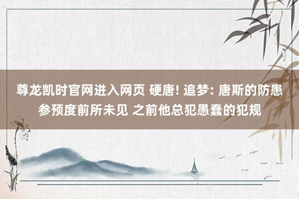 尊龙凯时官网进入网页 硬唐! 追梦: 唐斯的防患参预度前所未见 之前他总犯愚蠢的犯规