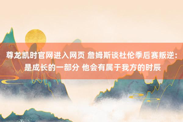 尊龙凯时官网进入网页 詹姆斯谈杜伦季后赛叛逆: 是成长的一部分 他会有属于我方的时辰