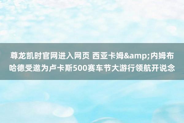尊龙凯时官网进入网页 西亚卡姆&内姆布哈德受邀为卢卡斯500赛车节大游行领航开说念