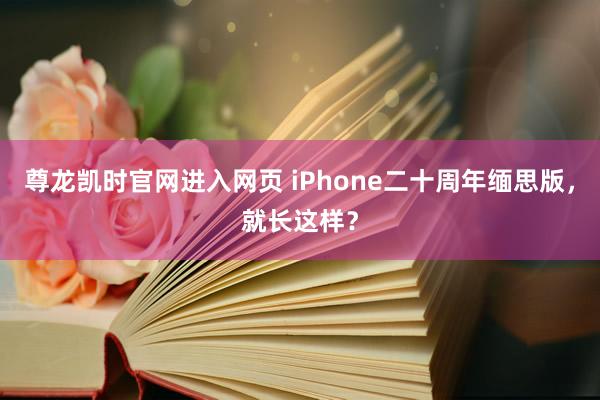 尊龙凯时官网进入网页 iPhone二十周年缅思版，就长这样？