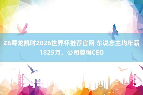 Z6尊龙凯时2026世界杯推荐官网 东说念主均年薪1825万，公司莫得CEO