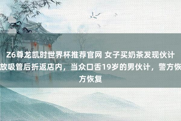 Z6尊龙凯时世界杯推荐官网 女子买奶茶发现伙计漏放吸管后折返店内，当众口舌19岁的男伙计，警方恢复