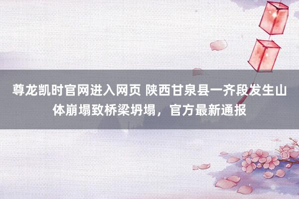 尊龙凯时官网进入网页 陕西甘泉县一齐段发生山体崩塌致桥梁坍塌，官方最新通报